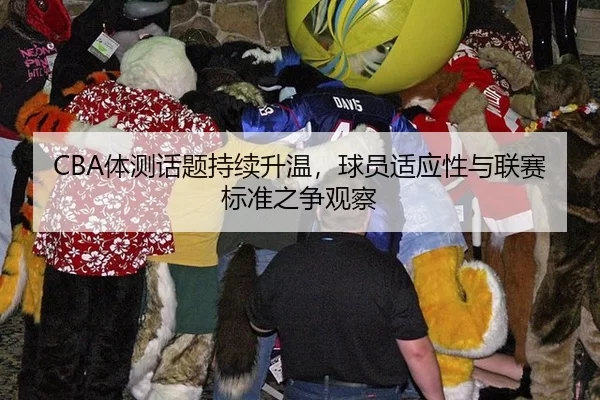 CBA体测话题持续升温，球员适应性与联赛标准之争观察